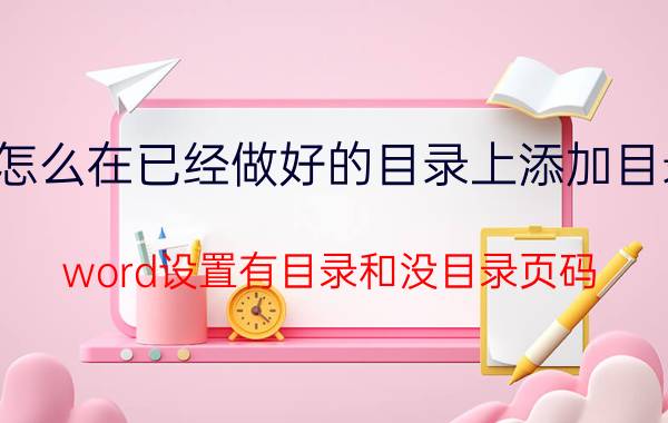 怎么在已经做好的目录上添加目录 word设置有目录和没目录页码？